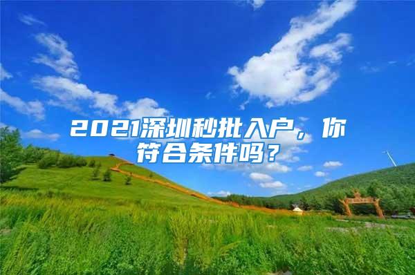 2021深圳秒批入戶，你符合條件嗎？