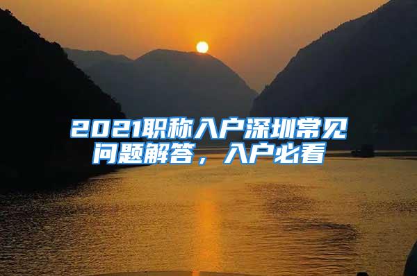 2021職稱入戶深圳常見問題解答，入戶必看