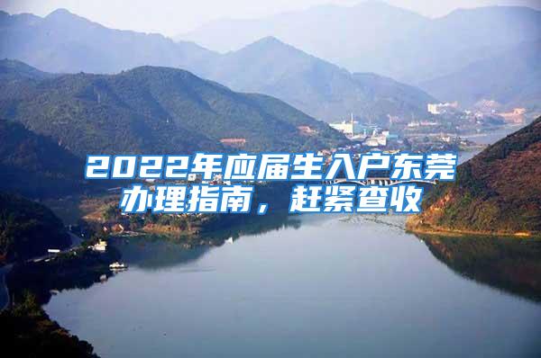 2022年應(yīng)屆生入戶東莞辦理指南，趕緊查收