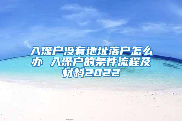 入深戶沒有地址落戶怎么辦 入深戶的條件流程及材料2022