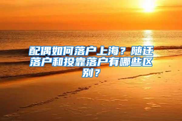 配偶如何落戶上海？隨遷落戶和投靠落戶有哪些區(qū)別？