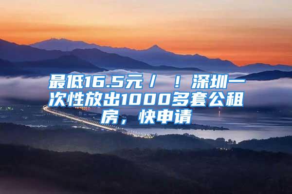 最低16.5元／㎡！深圳一次性放出1000多套公租房，快申請(qǐng)