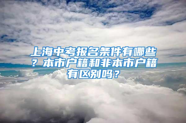 上海中考報名條件有哪些？本市戶籍和非本市戶籍有區(qū)別嗎？