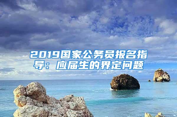 2019國(guó)家公務(wù)員報(bào)名指導(dǎo)：應(yīng)屆生的界定問(wèn)題