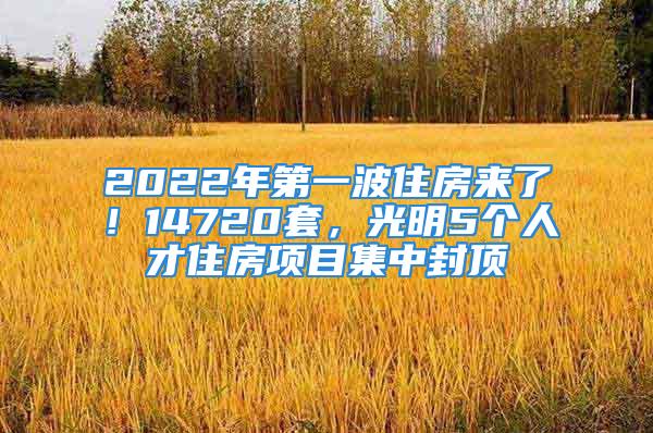 2022年第一波住房來了！14720套，光明5個人才住房項目集中封頂