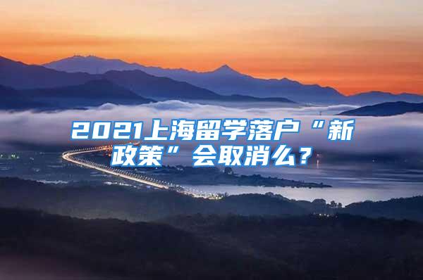 2021上海留學(xué)落戶“新政策”會(huì)取消么？