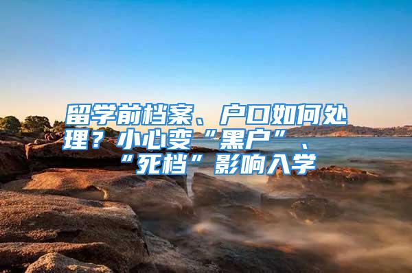 留學前檔案、戶口如何處理？小心變“黑戶”、“死檔”影響入學