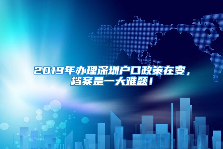 2019年辦理深圳戶口政策在變，檔案是一大難題！