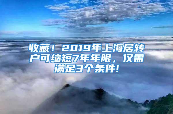 收藏！2019年上海居轉(zhuǎn)戶可縮短7年年限，僅需滿足3個(gè)條件!