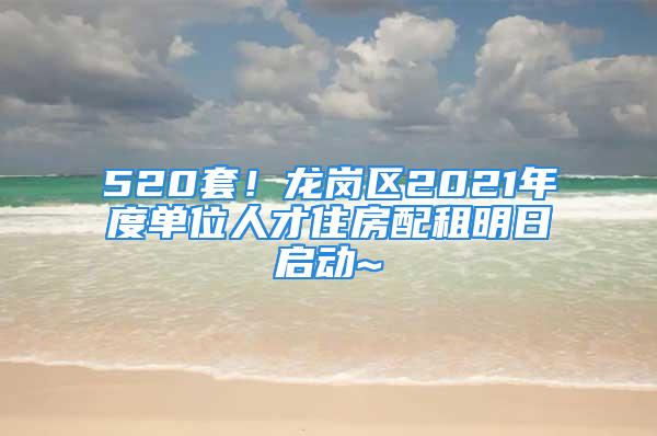 520套！龍崗區(qū)2021年度單位人才住房配租明日啟動~