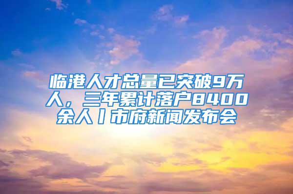 臨港人才總量已突破9萬(wàn)人，三年累計(jì)落戶(hù)8400余人丨市府新聞發(fā)布會(huì)