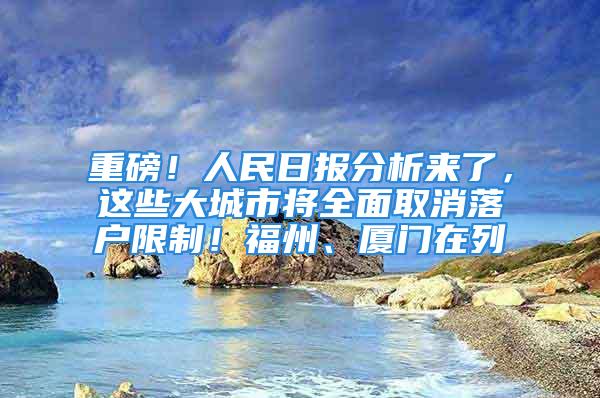 重磅！人民日報分析來了，這些大城市將全面取消落戶限制！福州、廈門在列