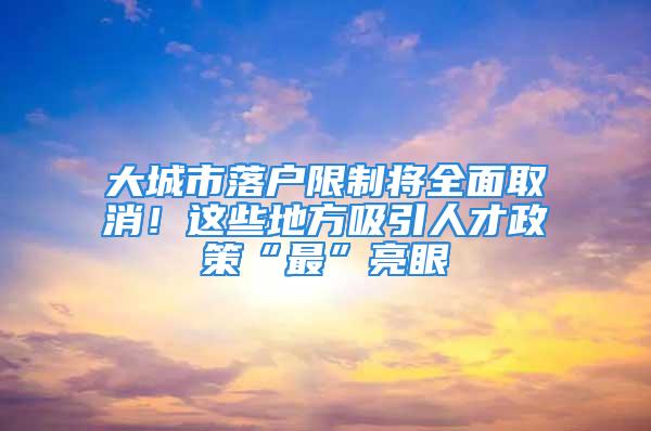 大城市落戶限制將全面取消！這些地方吸引人才政策“最”亮眼