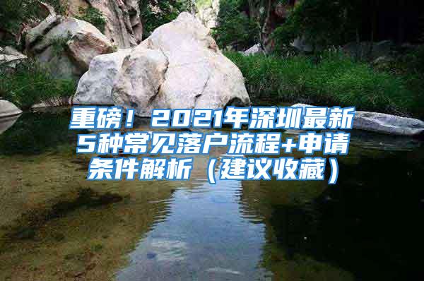 重磅！2021年深圳最新5種常見(jiàn)落戶流程+申請(qǐng)條件解析（建議收藏）