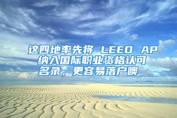 這四地率先將 LEED AP 納入國際職業(yè)資格認可名錄，更容易落戶噢