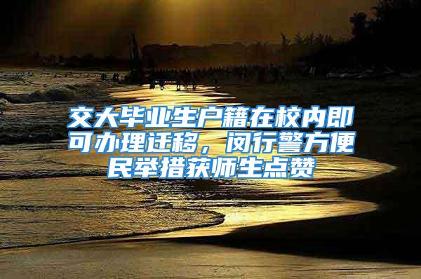 交大畢業(yè)生戶籍在校內(nèi)即可辦理遷移，閔行警方便民舉措獲師生點贊