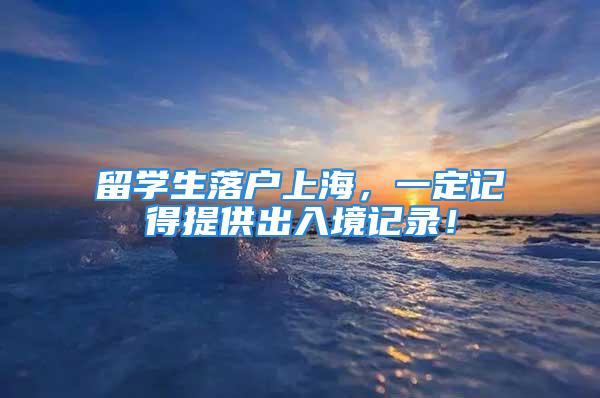 留學(xué)生落戶上海，一定記得提供出入境記錄！