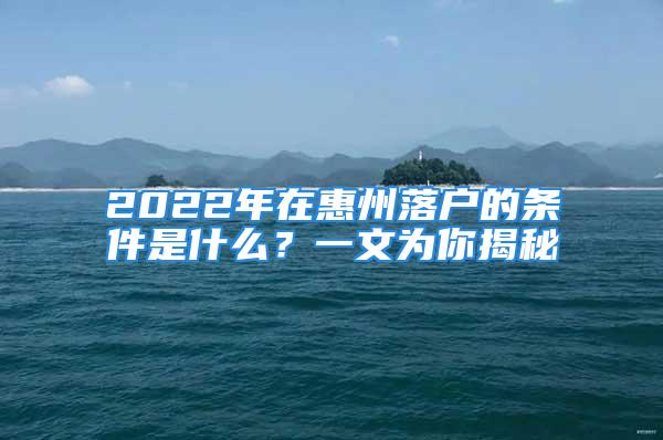 2022年在惠州落戶的條件是什么？一文為你揭秘