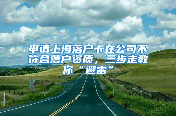 申請上海落戶卡在公司不符合落戶資質(zhì)，三步走教你“避雷”