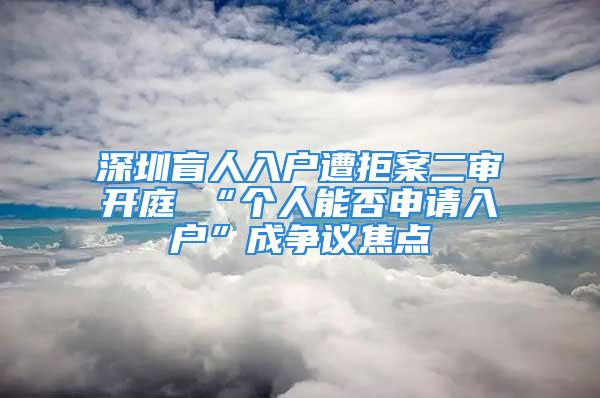 深圳盲人入戶遭拒案二審開庭 “個人能否申請入戶”成爭議焦點