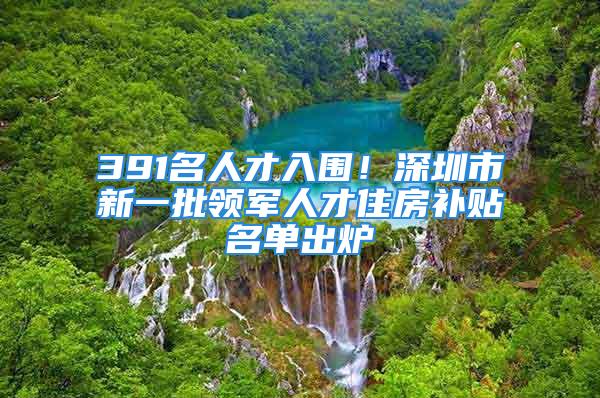 391名人才入圍！深圳市新一批領(lǐng)軍人才住房補(bǔ)貼名單出爐