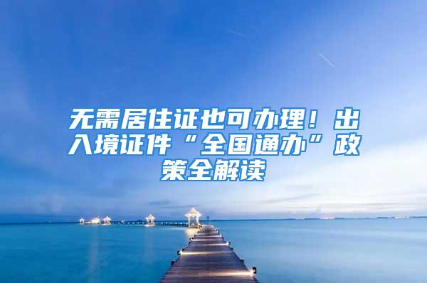 無(wú)需居住證也可辦理！出入境證件“全國(guó)通辦”政策全解讀