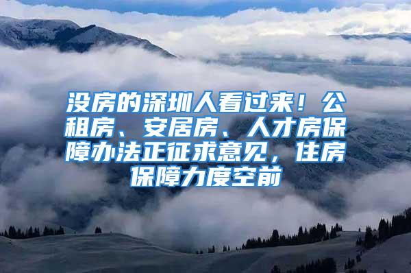 沒房的深圳人看過來！公租房、安居房、人才房保障辦法正征求意見，住房保障力度空前