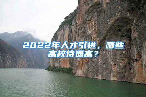 2022年人才引進，哪些高校待遇高？