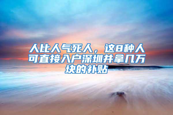 人比人氣死人，這8種人可直接入戶深圳并拿幾萬塊的補貼