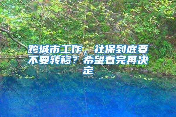 跨城市工作，社保到底要不要轉移？希望看完再決定