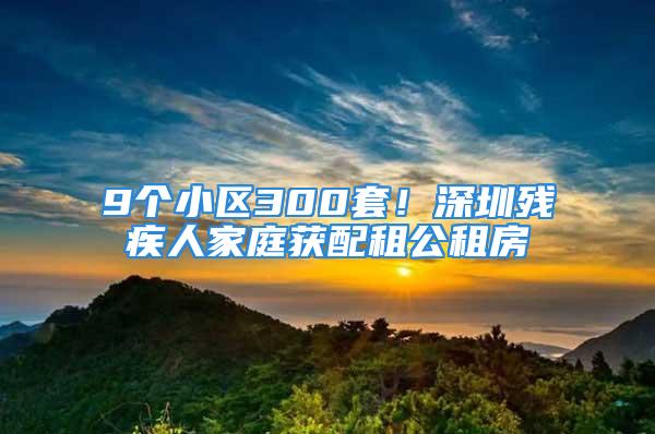 9個(gè)小區(qū)300套！深圳殘疾人家庭獲配租公租房