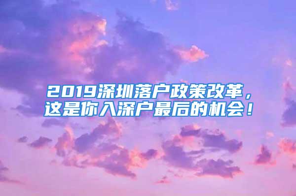 2019深圳落戶政策改革，這是你入深戶最后的機會！