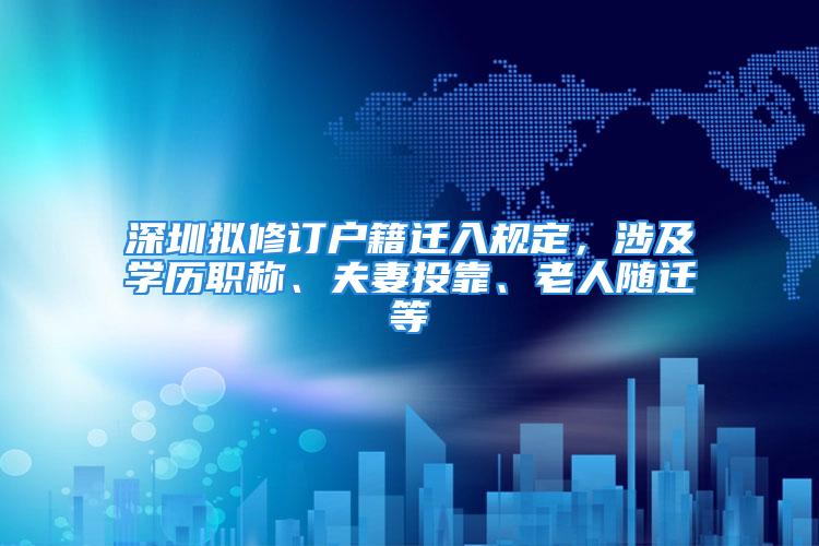 深圳擬修訂戶籍遷入規(guī)定，涉及學(xué)歷職稱、夫妻投靠、老人隨遷等