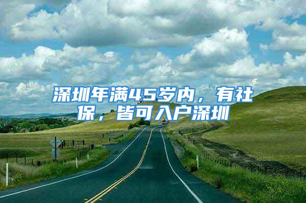 深圳年滿(mǎn)45歲內(nèi)，有社保，皆可入戶(hù)深圳