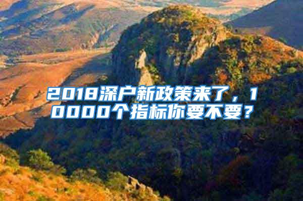 2018深戶新政策來(lái)了，10000個(gè)指標(biāo)你要不要？