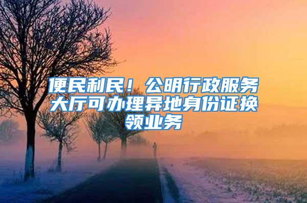 便民利民！公明行政服務大廳可辦理異地身份證換領業(yè)務