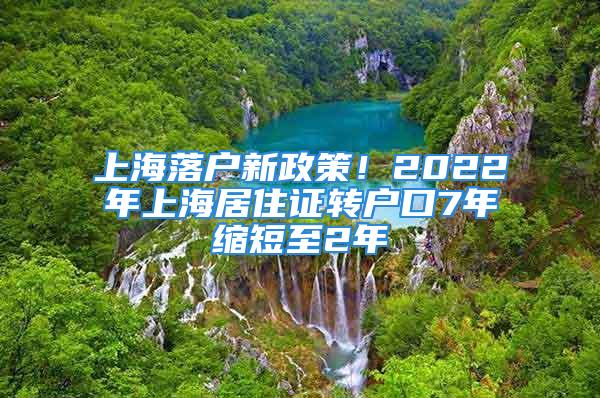 上海落戶新政策！2022年上海居住證轉戶口7年縮短至2年