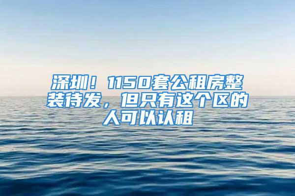 深圳！1150套公租房整裝待發(fā)，但只有這個(gè)區(qū)的人可以認(rèn)租