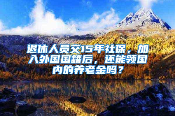 退休人員交15年社保，加入外國國籍后，還能領(lǐng)國內(nèi)的養(yǎng)老金嗎？