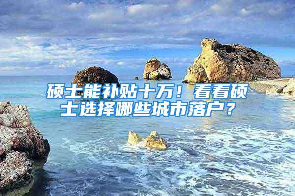 碩士能補貼十萬！看看碩士選擇哪些城市落戶？