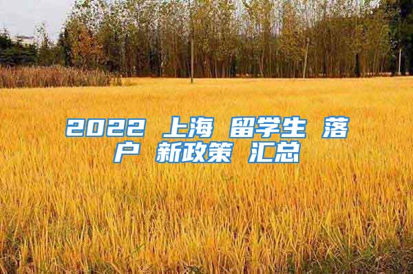 2022 上海 留學(xué)生 落戶 新政策 匯總