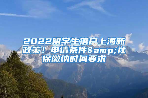 2022留學生落戶上海新政策！申請條件&社保繳納時間要求