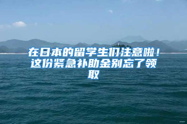 在日本的留學(xué)生們注意啦！這份緊急補(bǔ)助金別忘了領(lǐng)取