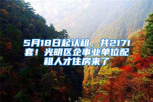 5月18日起認(rèn)租，共2171套！光明區(qū)企事業(yè)單位配租人才住房來了