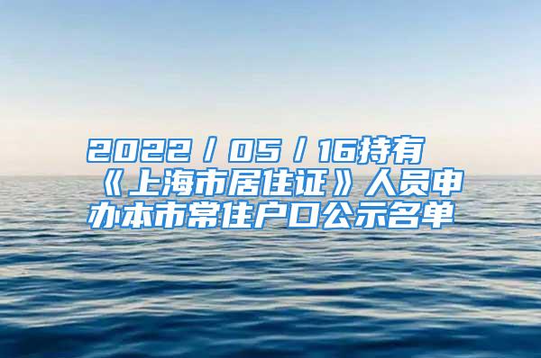 2022／05／16持有《上海市居住證》人員申辦本市常住戶口公示名單