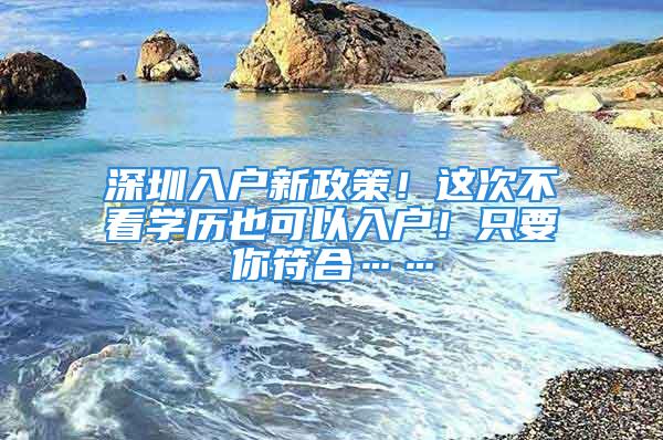 深圳入戶新政策！這次不看學歷也可以入戶！只要你符合……