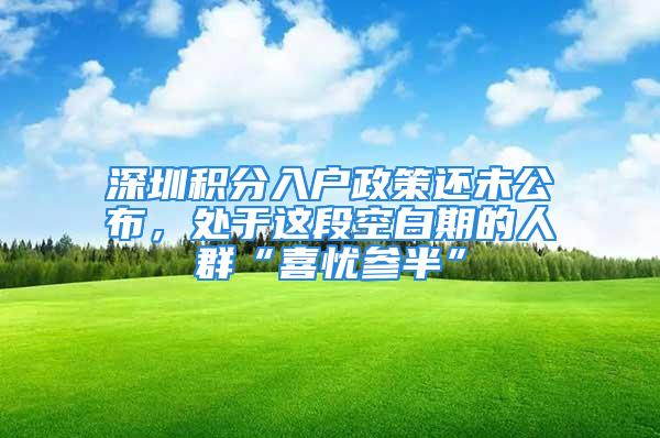 深圳積分入戶政策還未公布，處于這段空白期的人群“喜憂參半”