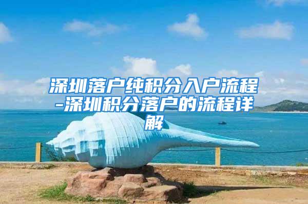 深圳落戶純積分入戶流程-深圳積分落戶的流程詳解