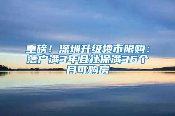 重磅！深圳升級(jí)樓市限購(gòu)：落戶滿3年且社保滿36個(gè)月可購(gòu)房