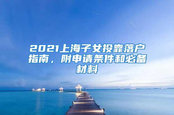 2021上海子女投靠落戶指南，附申請條件和必備材料